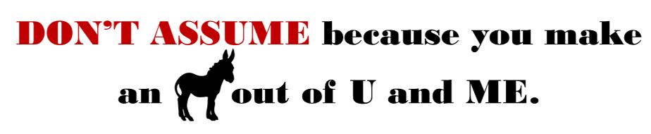Don't assume because you make an A•• out of U and ME